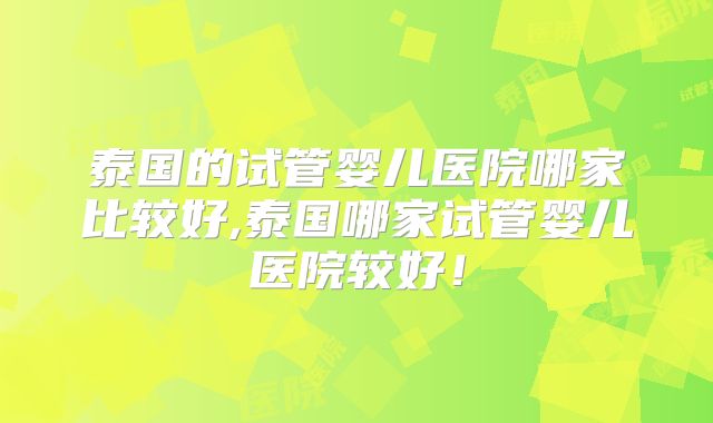 泰国的试管婴儿医院哪家比较好,泰国哪家试管婴儿医院较好！