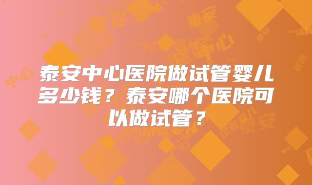 泰安中心医院做试管婴儿多少钱？泰安哪个医院可以做试管？