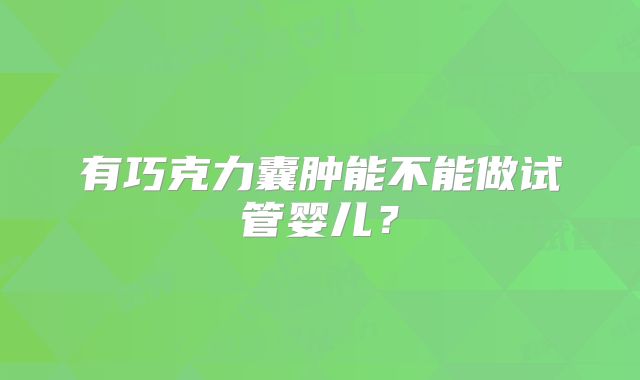 有巧克力囊肿能不能做试管婴儿？