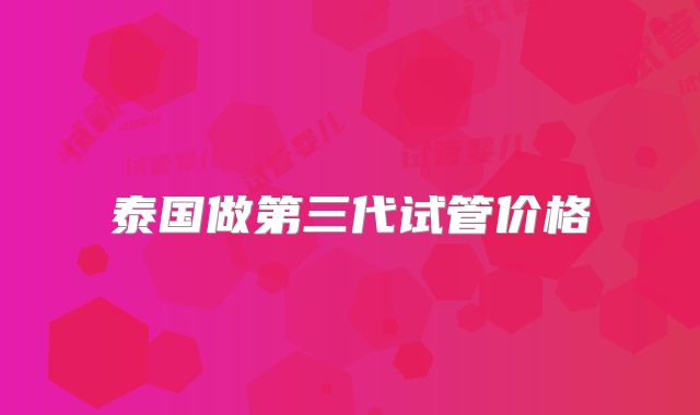 泰国做第三代试管价格