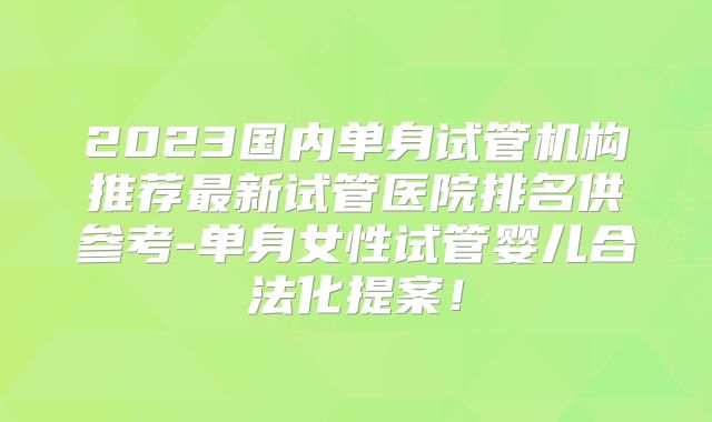 2023国内单身试管机构推荐最新试管医院排名供参考-单身女性试管婴儿合法化提案!