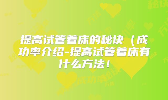 提高试管着床的秘诀（成功率介绍-提高试管着床有什么方法！