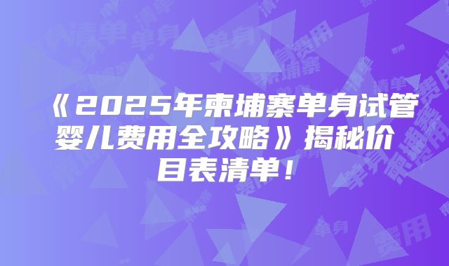《2025年柬埔寨单身试管婴儿费用全攻略》揭秘价目表清单！
