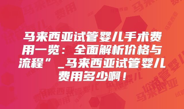 马来西亚试管婴儿手术费用一览：全面解析价格与流程”_马来西亚试管婴儿费用多少啊！