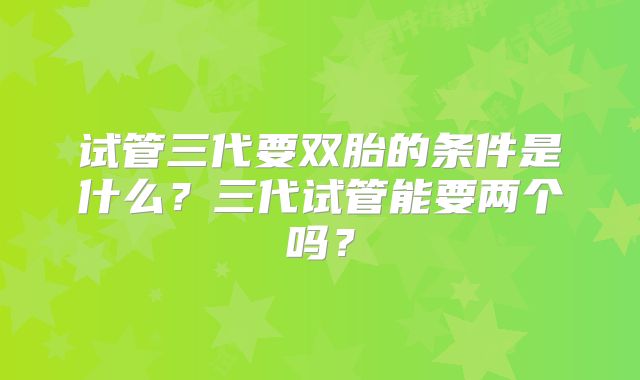 试管三代要双胎的条件是什么?三代试管能要两个吗?