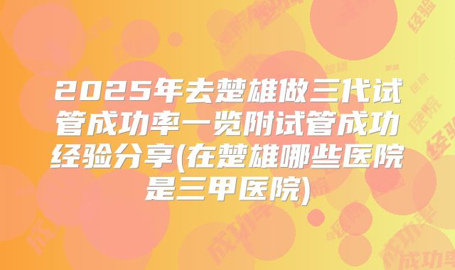 2025年去楚雄做三代试管成功率一览附试管成功经验分享(在楚雄哪些医院是三甲医院)