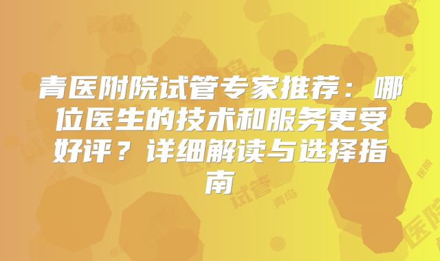 青医附院试管专家推荐:哪位医生的技术和服务更受好评?详细解读与选择指南