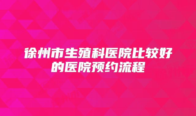 徐州市生殖科医院比较好的医院预约流程