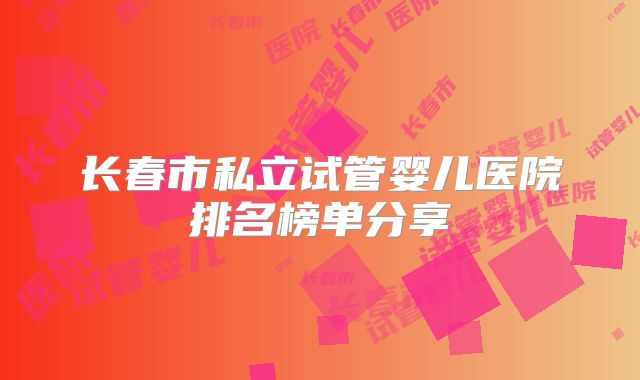 长春市私立试管婴儿医院排名榜单分享