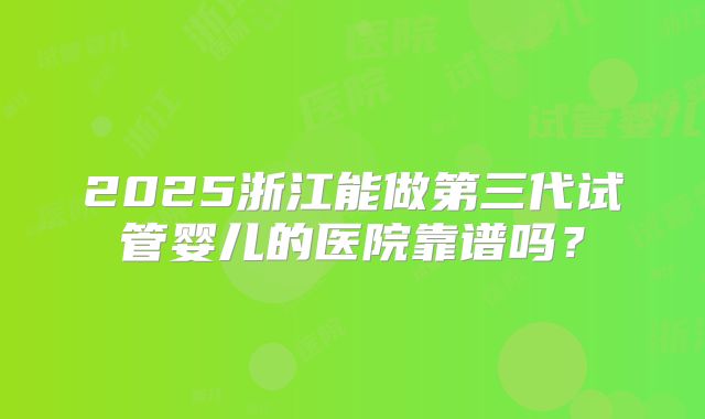 2025浙江能做第三代试管婴儿的医院靠谱吗？