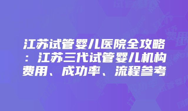 江苏试管婴儿医院全攻略：江苏三代试管婴儿机构费用、成功率、流程参考