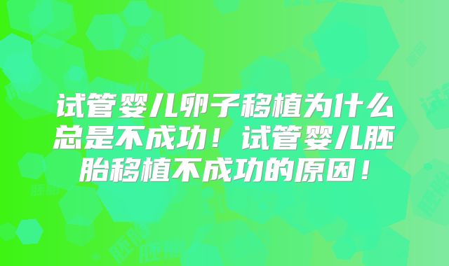 试管婴儿卵子移植为什么总是不成功！试管婴儿胚胎移植不成功的原因！