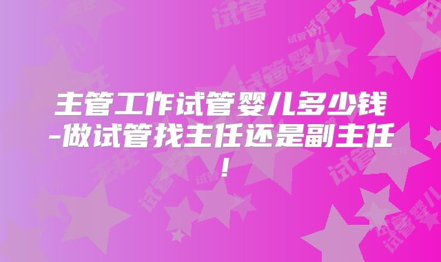 主管工作试管婴儿多少钱-做试管找主任还是副主任！