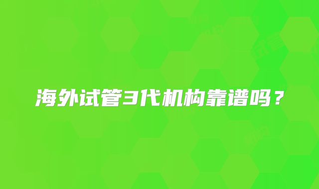海外试管3代机构靠谱吗？