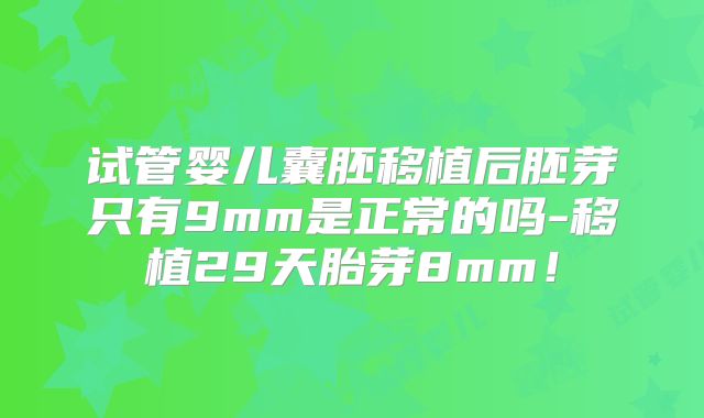 试管婴儿囊胚移植后胚芽只有9mm是正常的吗-移植29天胎芽8mm！