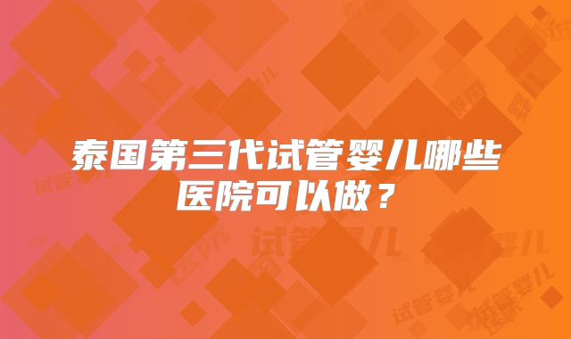 泰国第三代试管婴儿哪些医院可以做？