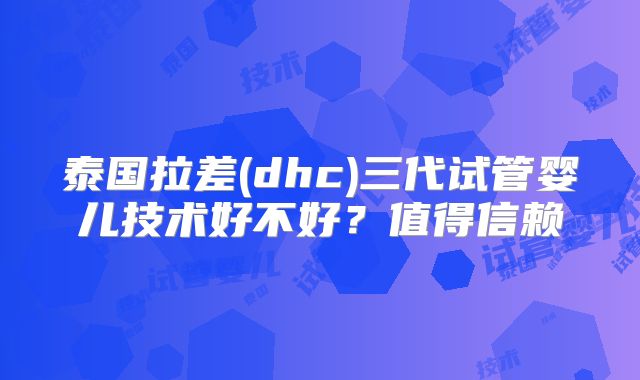 泰国拉差(dhc)三代试管婴儿技术好不好？值得信赖
