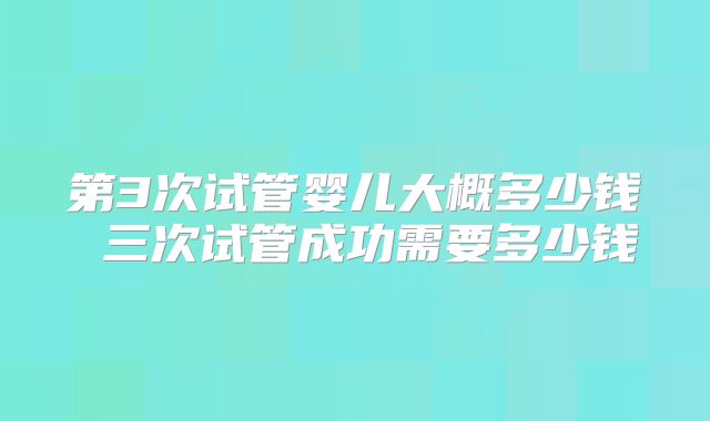 第3次试管婴儿大概多少钱 三次试管成功需要多少钱