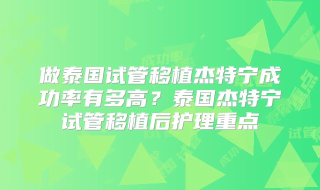 做泰国试管移植杰特宁成功率有多高？泰国杰特宁试管移植后护理重点