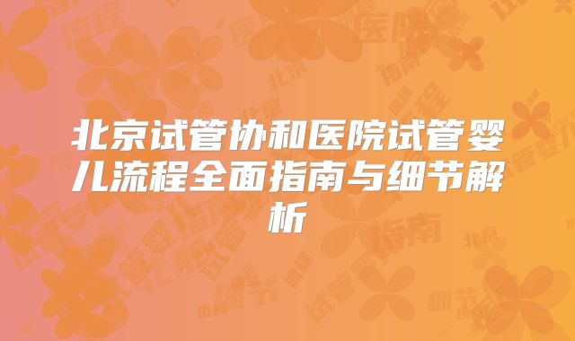 北京试管协和医院试管婴儿流程全面指南与细节解析