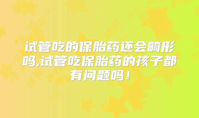 试管吃的保胎药还会畸形吗,试管吃保胎药的孩子都有问题吗！