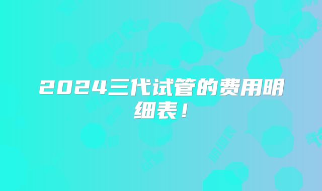 2024三代试管的费用明细表!