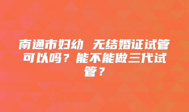 南通市妇幼 无结婚证试管可以吗？能不能做三代试管？