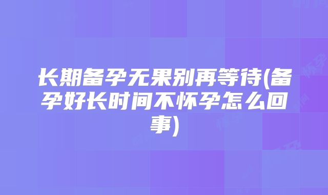 长期备孕无果别再等待(备孕好长时间不怀孕怎么回事)