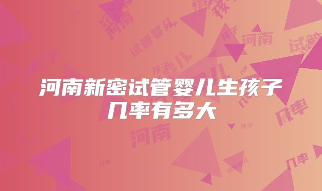 河南新密试管婴儿生孩子几率有多大