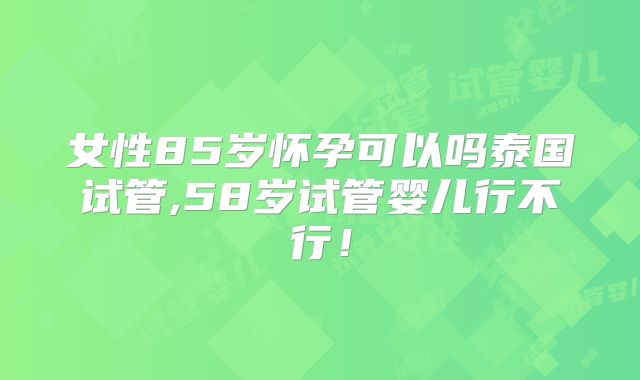 女性85岁怀孕可以吗泰国试管,58岁试管婴儿行不行！