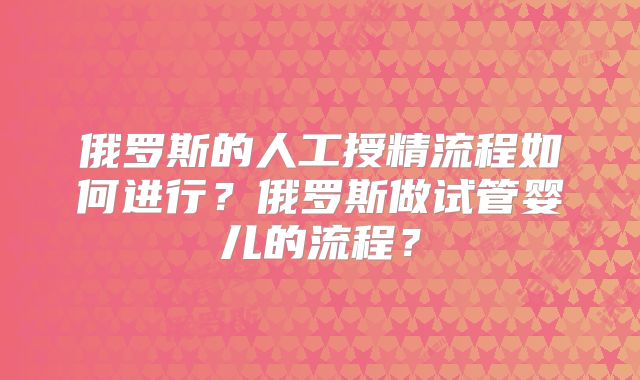俄罗斯的人工授精流程如何进行？俄罗斯做试管婴儿的流程？