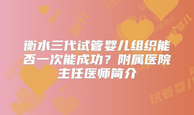 衡水三代试管婴儿组织能否一次能成功？附属医院主任医师简介