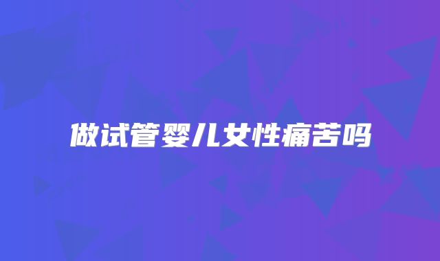 做试管婴儿女性痛苦吗