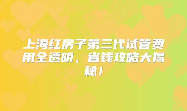 上海红房子第三代试管费用全透明，省钱攻略大揭秘！