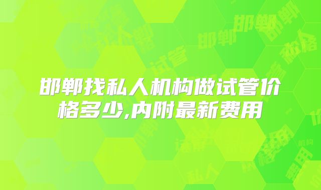 邯郸找私人机构做试管价格多少,内附最新费用