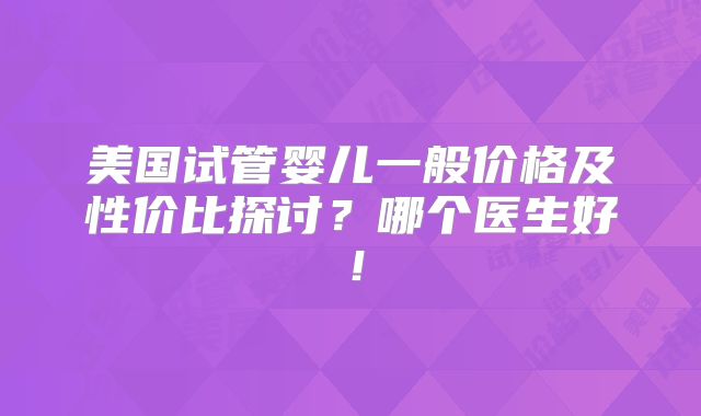 美国试管婴儿一般价格及性价比探讨？哪个医生好！