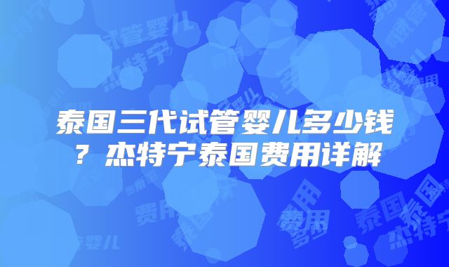 泰国三代试管婴儿多少钱？杰特宁泰国费用详解
