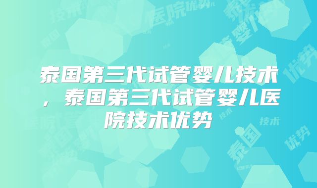 泰国第三代试管婴儿技术，泰国第三代试管婴儿医院技术优势