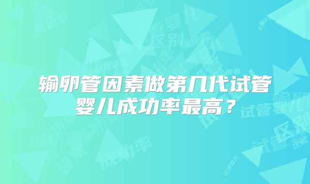 输卵管因素做第几代试管婴儿成功率最高？