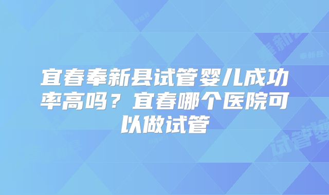 宜春奉新县试管婴儿成功率高吗？宜春哪个医院可以做试管