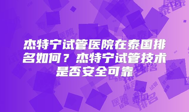 杰特宁试管医院在泰国排名如何？杰特宁试管技术是否安全可靠