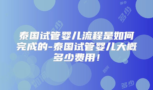 泰国试管婴儿流程是如何完成的-泰国试管婴儿大概多少费用!