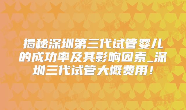 揭秘深圳第三代试管婴儿的成功率及其影响因素_深圳三代试管大概费用！
