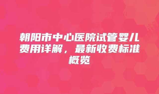 朝阳市中心医院试管婴儿费用详解，最新收费标准概览