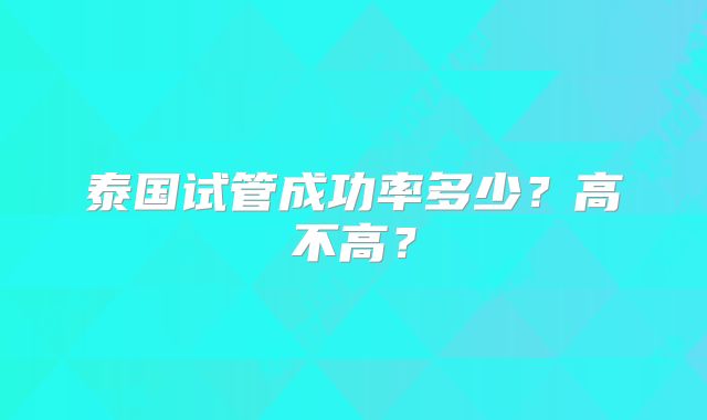 泰国试管成功率多少?高不高?