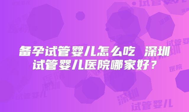 备孕试管婴儿怎么吃 深圳试管婴儿医院哪家好？