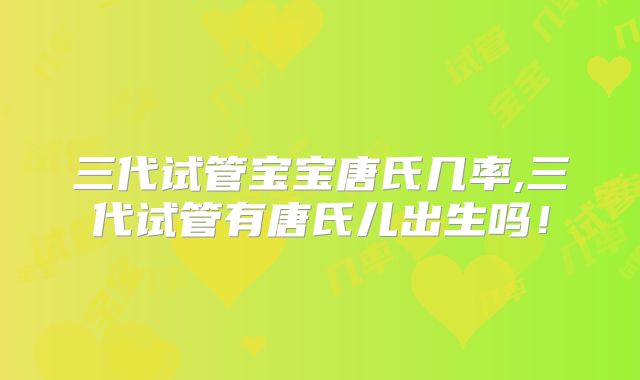 三代试管宝宝唐氏几率,三代试管有唐氏儿出生吗!