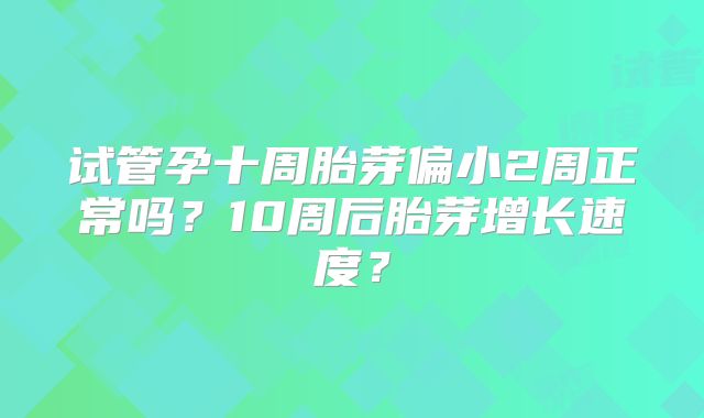 试管孕十周胎芽偏小2周正常吗?10周后胎芽增长速度?