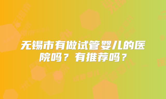 无锡市有做试管婴儿的医院吗？有推荐吗？
