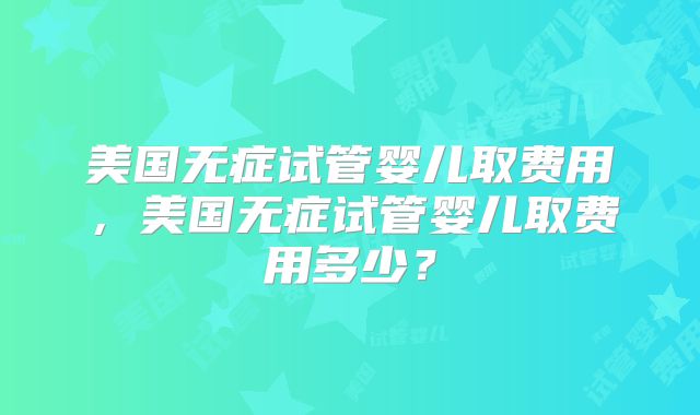 美国无症试管婴儿取费用，美国无症试管婴儿取费用多少？